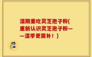 湿期重吃灵芝孢子粉(重新认识灵芝孢子粉——湿季更需补！)