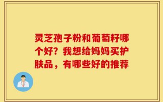 灵芝孢子粉和葡萄籽哪个好？我想给妈妈买护肤品，有哪些好的推荐