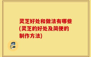 灵芝好处和做法有哪些(灵芝的好处及简便的制作方法)