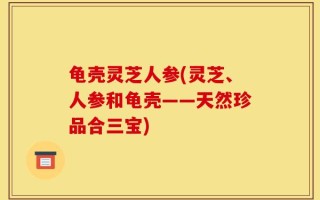龟壳灵芝人参(灵芝、人参和龟壳——天然珍品合三宝)