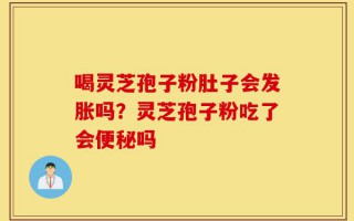 喝灵芝孢子粉肚子会发胀吗？灵芝孢子粉吃了会便秘吗