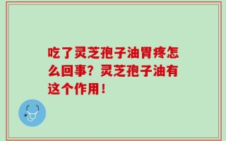 吃了灵芝孢子油胃疼怎么回事？灵芝孢子油有这个作用！