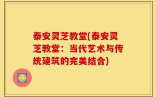 泰安灵芝教堂(泰安灵芝教堂：当代艺术与传统建筑的完美结合)
