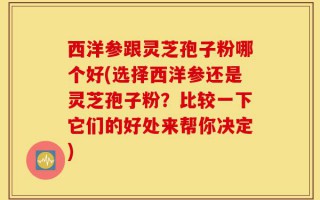 西洋参跟灵芝孢子粉哪个好(选择西洋参还是灵芝孢子粉？比较一下它们的好处来帮你决定)