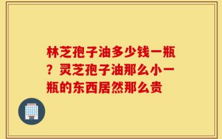 林芝孢子油多少钱一瓶？灵芝孢子油那么小一瓶的东西居然那么贵