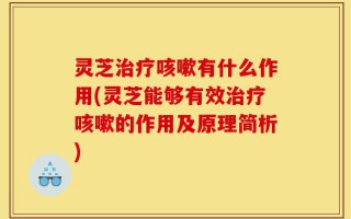 灵芝治疗咳嗽有什么作用(灵芝能够有效治疗咳嗽的作用及原理简析)
