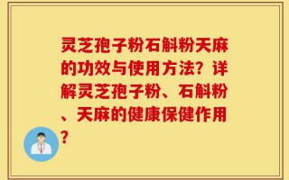 灵芝孢子粉石斛粉天麻的功效与使用方法？详解灵芝孢子粉、石斛粉、天麻的健康保健作用？