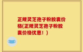 正规灵芝孢子粉胶囊价格(正规灵芝孢子粉胶囊价格优惠！)