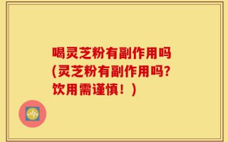 喝灵芝粉有副作用吗 (灵芝粉有副作用吗？饮用需谨慎！)