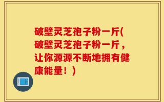 破壁灵芝孢子粉一斤(破壁灵芝孢子粉一斤，让你源源不断地拥有健康能量！)