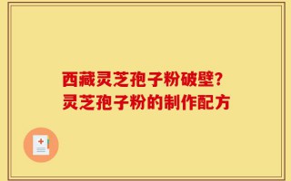 西藏灵芝孢子粉破壁？灵芝孢子粉的制作配方