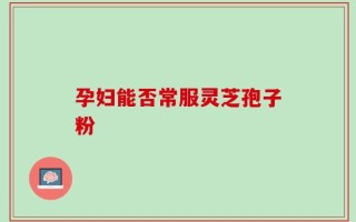 孕妇能否常服灵芝孢子粉