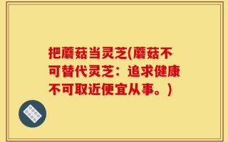 把蘑菇当灵芝(蘑菇不可替代灵芝：追求健康不可取近便宜从事。)