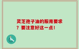 灵芝孢子油的服用要求？要注意好这一点！