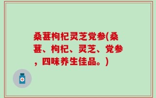 桑葚枸杞灵芝党参(桑葚、枸杞、灵芝、党参，四味养生佳品。)
