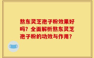熬东灵芝孢子粉效果好吗？全面解析熬东灵芝孢子粉的功效与作用？