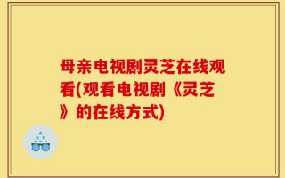 母亲电视剧灵芝在线观看(观看电视剧《灵芝》的在线方式)