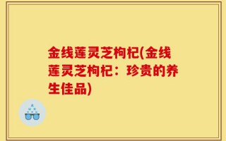 金线莲灵芝枸杞(金线莲灵芝枸杞：珍贵的养生佳品)