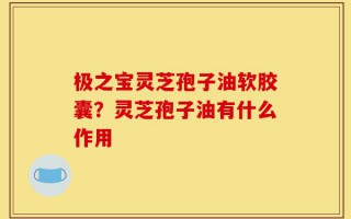 极之宝灵芝孢子油软胶囊？灵芝孢子油有什么作用