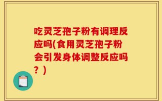 吃灵芝孢子粉有调理反应吗(食用灵芝孢子粉会引发身体调整反应吗？)