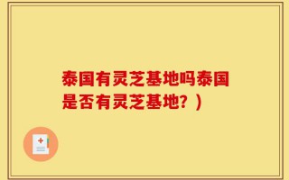 泰国有灵芝基地吗泰国是否有灵芝基地？)
