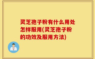 灵芝孢子粉有什么用处怎样服用(灵芝孢子粉的功效及服用方法)