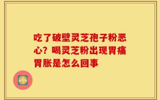 吃了破壁灵芝孢子粉恶心？喝灵芝粉出现胃痛胃胀是怎么回事
