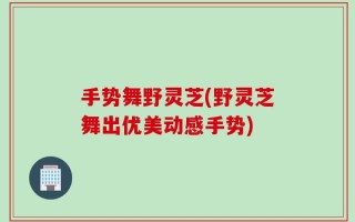 手势舞野灵芝(野灵芝舞出优美动感手势)