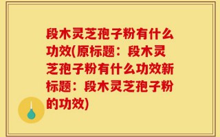 段木灵芝孢子粉有什么功效(原标题：段木灵芝孢子粉有什么功效新标题：段木灵芝孢子粉的功效)