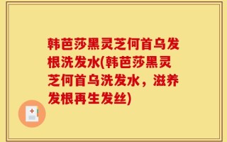 韩芭莎黑灵芝何首乌发根洗发水(韩芭莎黑灵芝何首乌洗发水，滋养发根再生发丝)