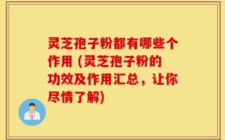 灵芝孢子粉都有哪些个作用 (灵芝孢子粉的功效及作用汇总，让你尽情了解)