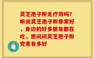 灵芝孢子粉无疗效吗？听说灵芝孢子粉非常好，身边的好多朋友都在吃，想问问灵芝孢子粉究竟有多好