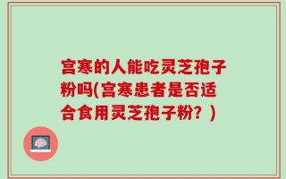 宫寒的人能吃灵芝孢子粉吗(宫寒患者是否适合食用灵芝孢子粉？)