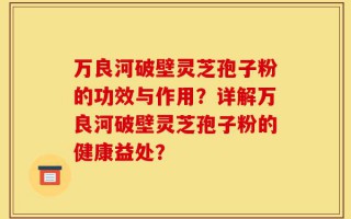 万良河破壁灵芝孢子粉的功效与作用？详解万良河破壁灵芝孢子粉的健康益处？