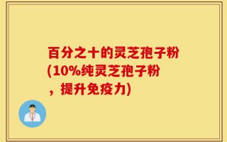 百分之十的灵芝孢子粉(10%纯灵芝孢子粉，提升免疫力)