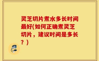 灵芝切片煮水多长时间最好(如何正确煮灵芝切片，建议时间是多长？)