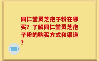 同仁堂灵芝孢子粉在哪买？了解同仁堂灵芝孢子粉的购买方式和渠道？