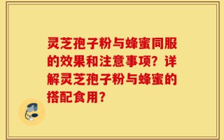 灵芝孢子粉与蜂蜜同服的效果和注意事项？详解灵芝孢子粉与蜂蜜的搭配食用？