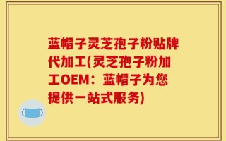 蓝帽子灵芝孢子粉贴牌代加工(灵芝孢子粉加工OEM：蓝帽子为您提供一站式服务)