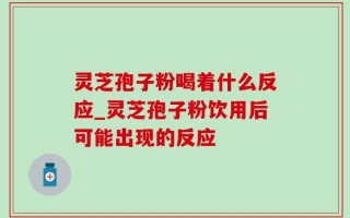 灵芝孢子粉喝着什么反应_灵芝孢子粉饮用后可能出现的反应