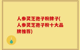 人参灵芝孢子粉牌子(人参灵芝孢子粉十大品牌推荐)