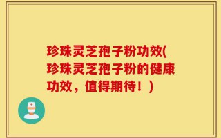 珍珠灵芝孢子粉功效(珍珠灵芝孢子粉的健康功效，值得期待！)
