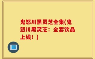 鬼怒川黑灵芝全集(鬼怒川黑灵芝：全套饮品上线！)
