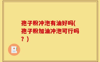 孢子粉冲泡有油好吗(孢子粉加油冲泡可行吗？)