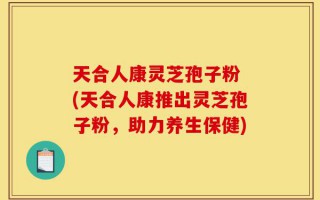 天合人康灵芝孢子粉 (天合人康推出灵芝孢子粉，助力养生保健)