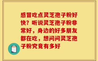 感冒吃点灵芝孢子粉好快？听说灵芝孢子粉非常好，身边的好多朋友都在吃，想问问灵芝孢子粉究竟有多好