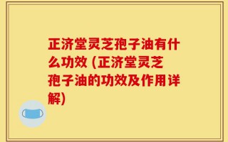 正济堂灵芝孢子油有什么功效 (正济堂灵芝孢子油的功效及作用详解)