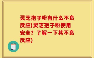 灵芝孢子粉有什么不良反应(灵芝孢子粉使用安全？了解一下其不良反应)