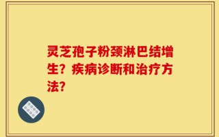 灵芝孢子粉颈淋巴结增生？疾病诊断和治疗方法？