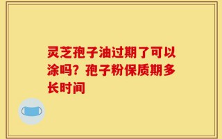 灵芝孢子油过期了可以涂吗？孢子粉保质期多长时间